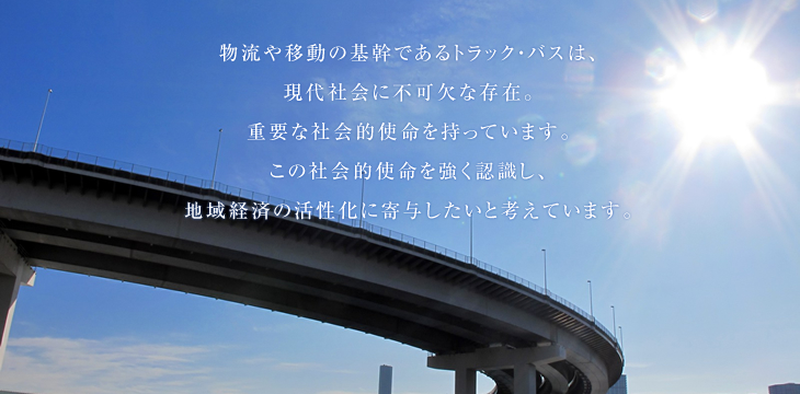 物流や移動の基幹であるトラック・バスは、現代社会に不可欠な存在。重要な社会的使命を持っています。この社会的使命を強く認識し、地域経済の活性化に寄与したいと考えています。